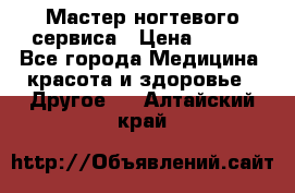 Мастер ногтевого сервиса › Цена ­ 500 - Все города Медицина, красота и здоровье » Другое   . Алтайский край